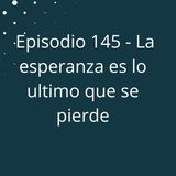 Episodio 145 - La esperanza es lo ultimo que se pierde