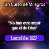 LECCIÓN 127 - No hay otro amor que el de Dios. Libro de Ejercicios. Un Curso de Milagros (con fondo musical)