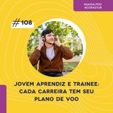 #108 - Jovem aprendiz e Trainee: cada carreira tem seu plano de voo
