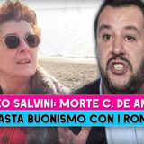 Morte Cecilia De Astis: Matteo Salvini, Basta Buonismo Con I Rom!