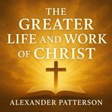 The Greater Life and Work of Christ – Alexander Patterson’s Study of the Savior (Audiobook) Part 1