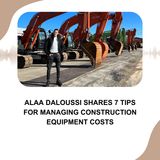 Alaa Daloussi Shares 7 Tips for Managing Construction Equipment Costs