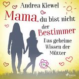 [German] - Mama, du bist nicht der Bestimmer - Das geheime Wissen der Mütter by Andrea Kiewel