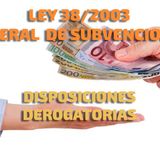 Disposiciones Derogatorias:  Ley 38/2003, General de Subvenciones