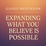 Guided Meditation. Expanding What You Believe Is Possible.