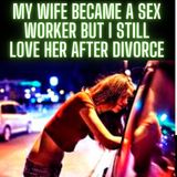 My Wife Became A Sex Worker but I Still Love Her After Divorce