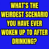 What’s the weirdest scenario you have ever woken up to after drinking?
