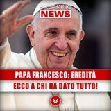 Papa Francesco, Eredità: Ecco A Chi Ha Donato Tutto!