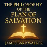 The Philosophy of the Plan of Salvation by James Barr Walker