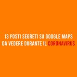 13 posti SEGRETI su Google Maps durante il CORONAVIRUS