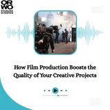 How Film Production Boosts the Quality of Your Creative Projects