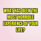 What has been the most horrible experience of your life?