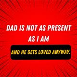 Dad is not as present as I am and he gets loved anyway