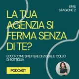 16 - La tua agenzia si ferma senza di te? Ecco come smettere di essere il collo di bottiglia