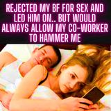 Rejected My Bf For Sex and Led Him On.. But Would ALWAYS Allow my Co-worker To Hammer Me