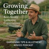 🎧 Growing Together: Ben's Weekly Gardening Conversations | Gardening Tips & Allotment Advice Podcast