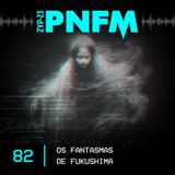 PNFM - EP082 - Os Fantasmas de Fukushima