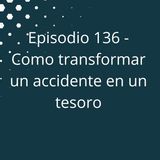 Episodio 136 - Como transformar un accidente en un tesoro