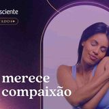 Precisamos ter autocompaixão _ Autoconsciente Podcast