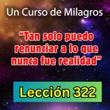 LECCIÓN 322-"Tan solo puedo renunciar a lo que nunca fue real" Un Curso de Milagros (con fondo musical)