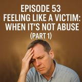 Episode 53 – Feeling Like a Victim (Part 1) When It’s Not Abuse