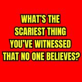 What’s the Scariest thing you’ve witnessed that no one believes?
