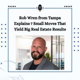 Rob Wren from Tampa Explains 7 Small Moves That Yield Big Real Estate Results