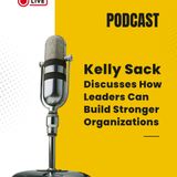 Kelly Sack Discusses How Leaders Can Build Stronger Organizations
