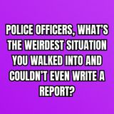 Police Officers, What’s the WEIRDEST Situation You Walked Into and Couldn’t Even Write a REPORT?