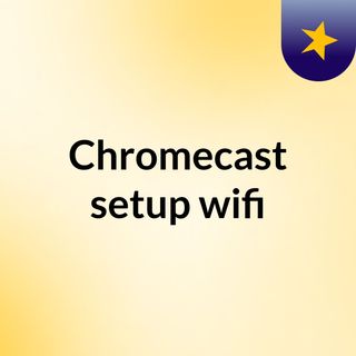 Chromecast setup wifi-Fix that easily