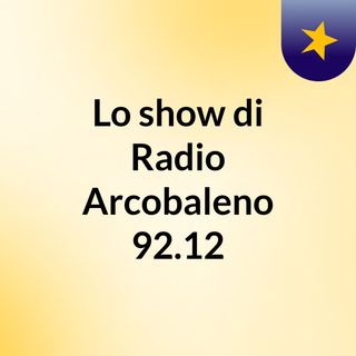 Lo show di ♫ Radio Arcobaleno 92.12 ♫