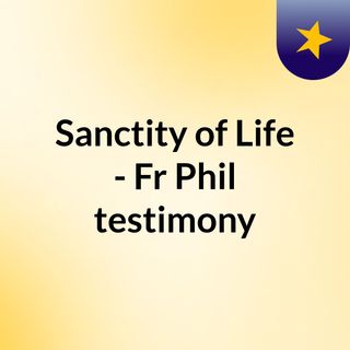 Sanctity of Life - Fr Phil testimony