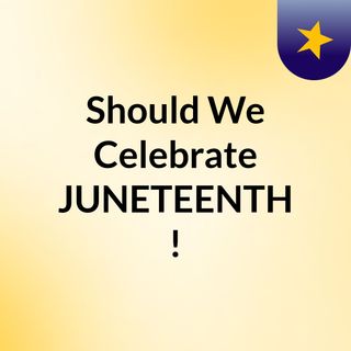 Should We Celebrate JUNETEENTH?!