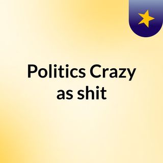 Politics & Crazy as  shit