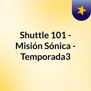 Shuttle 101 - Misión Sónica - Temporada3