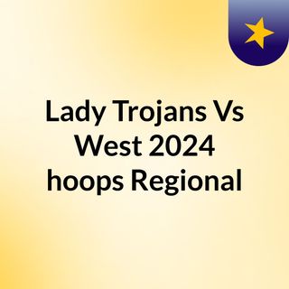 Lady Trojans Vs West 2024 hoops Regional