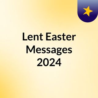 Lent & Easter Messages 2024