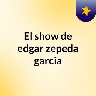 El show de edgar zepeda garcia