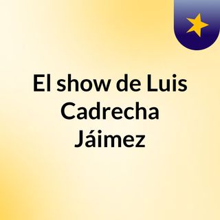 El show de Luis Cadrecha Jáimez