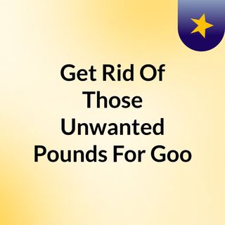 Get Rid Of Those Unwanted Pounds For Goo