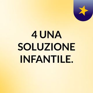 4#UNA SOLUZIONE INFANTILE.