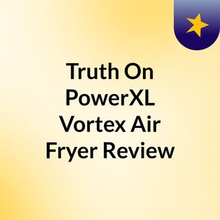 Truth On PowerXL Vortex Air Fryer Review
