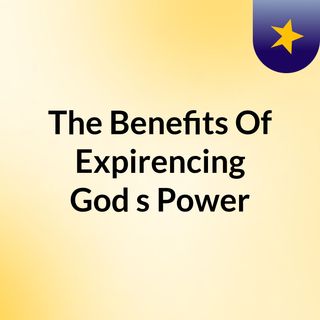 The Benefits Of Expirencing God's Power