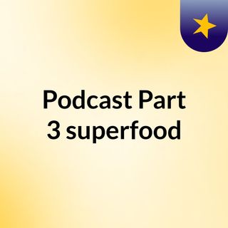 Podcast Part 3 superfood