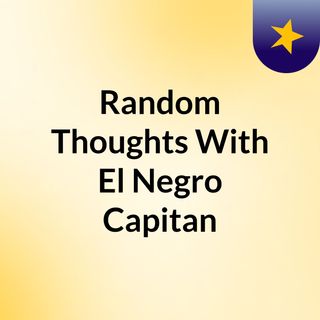 Random Thoughts With El Negro Capitan