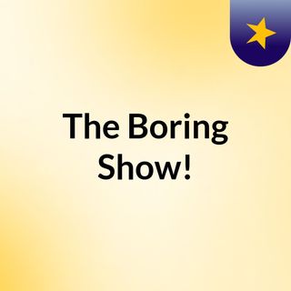 The Boring Show!