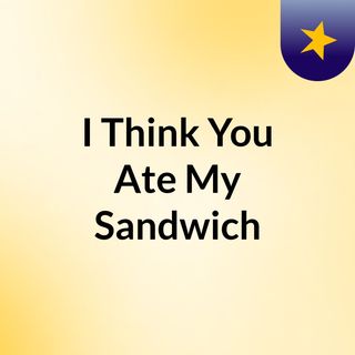 I Think You Ate My Sandwich