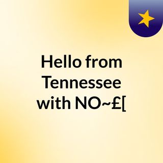 Hello from Tennessee with NO~£[