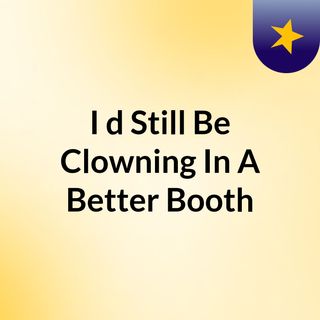I'd Still Be Clowning In A Better Booth