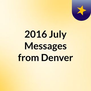 2016 July Messages from Denver